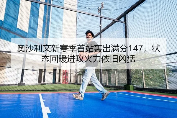 奥沙利文新赛季首站轰出满分147，状态回暖进攻火力依旧凶猛