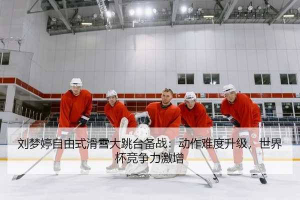 刘梦婷自由式滑雪大跳台备战：动作难度升级，世界杯竞争力激增